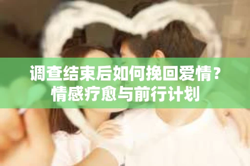 调查结束后如何挽回爱情？情感疗愈与前行计划