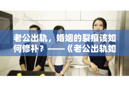 老公出轨，婚姻的裂痕该如何修补？——《老公出轨如何挽回的书》带你走出困境