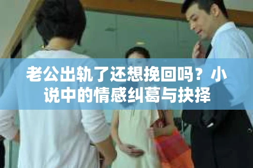 老公出轨了还想挽回吗？小说中的情感纠葛与抉择