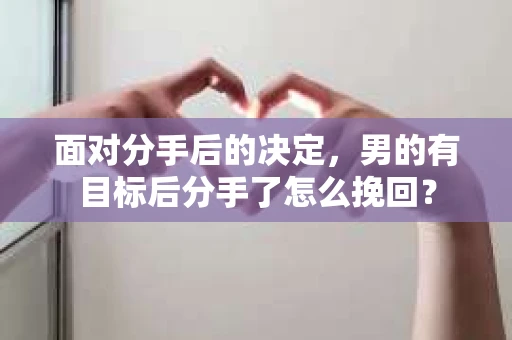 面对分手后的决定,男的有目标后分手了怎么挽回? 面对分手后的决定,男的有目标后分手了怎么挽回?