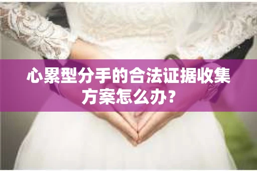 心累型分手的合法证据收集方案怎么办？