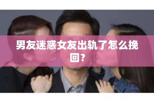 男友迷惑女友出轨了怎么挽回？