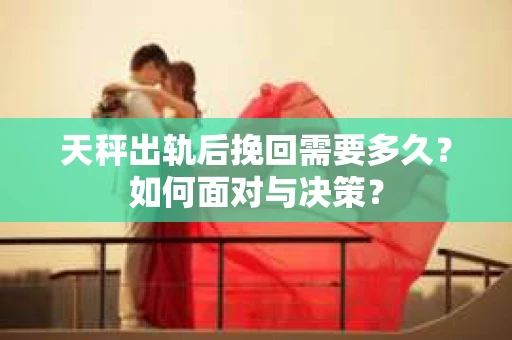 天秤出轨后挽回需要多久？如何面对与决策？