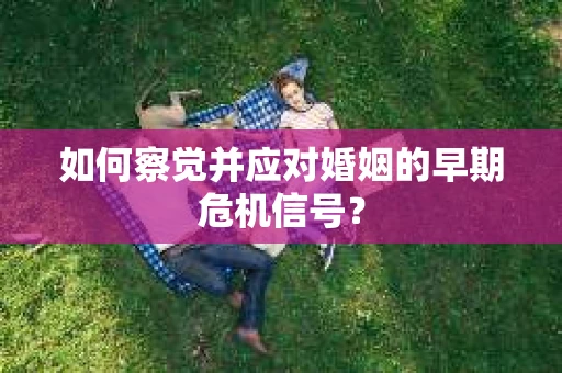 如何察觉并应对婚姻的早期危机信号？