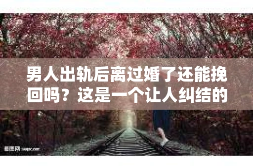 男人出轨后离过婚了还能挽回吗？这是一个让人纠结的问题。在这个充满变数的世界里，婚姻的稳固性似乎变得越来越难以保证。那么，当一个男人出轨后离婚了，他还有机会挽回这段婚姻吗？今天，我们就来探讨一下这个问题。