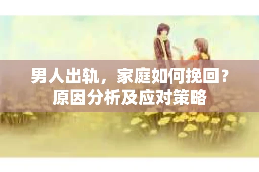 男人出轨，家庭如何挽回？原因分析及应对策略