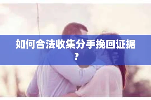 如何合法收集分手挽回证据？