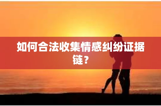 如何合法收集情感纠纷证据链？