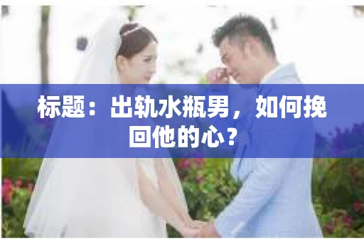 标题：出轨水瓶男，如何挽回他的心？