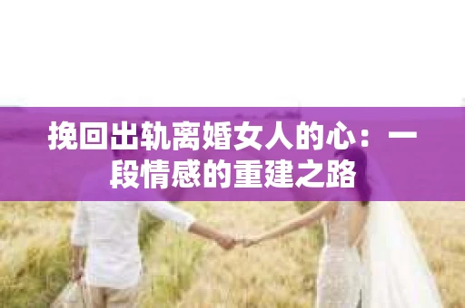 挽回出轨离婚女人的心：一段情感的重建之路