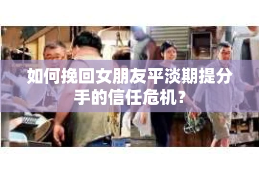 如何挽回女朋友平淡期提分手的信任危机？
