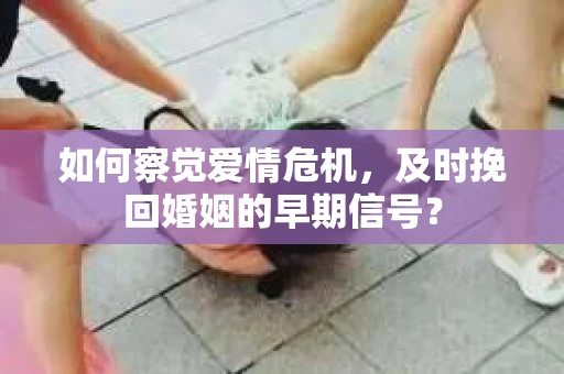如何察觉爱情危机，及时挽回婚姻的早期信号？