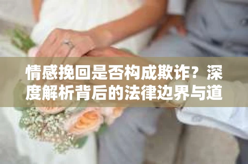 情感挽回是否构成欺诈？深度解析背后的法律边界与道德伦理