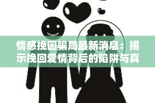 情感挽回骗局最新消息：揭示挽回爱情背后的陷阱与真相