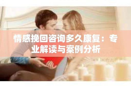 情感挽回咨询多久康复：专业解读与案例分析