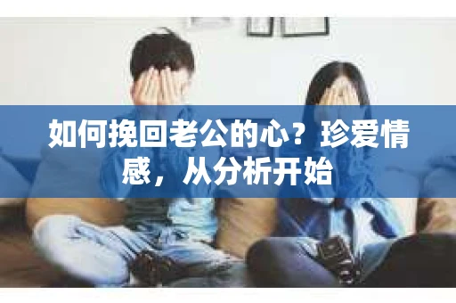 如何挽回老公的心？珍爱情感，从分析开始