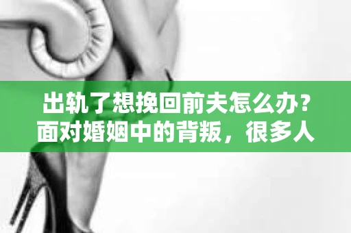 出轨了想挽回前夫怎么办？面对婚姻中的背叛，很多人都会感到痛苦和无助。但生活总是充满了转机，如果你真心想要挽回前夫，那么以下这些方法或许能给你一些启示。