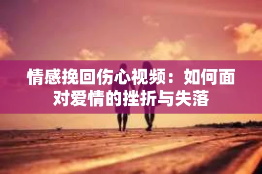 情感挽回伤心视频：如何面对爱情的挫折与失落