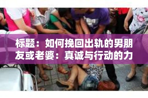 标题：如何挽回出轨的男朋友或老婆：真诚与行动的力量