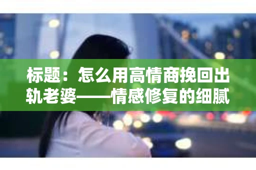 标题：怎么用高情商挽回出轨老婆——情感修复的细腻之道