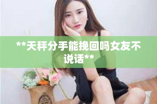 **天秤分手能挽回吗女友不说话**