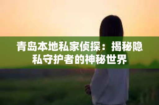 青岛本地私家侦探：揭秘隐私守护者的神秘世界