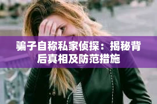 骗子自称私家侦探：揭秘背后真相及防范措施