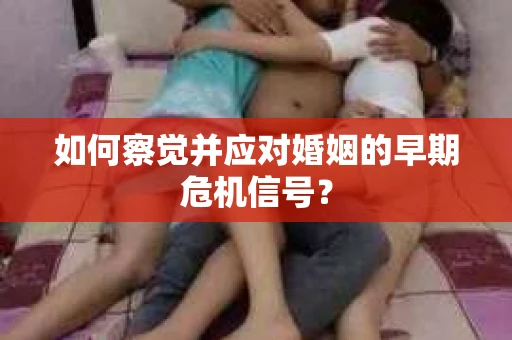 如何察觉并应对婚姻的早期危机信号？