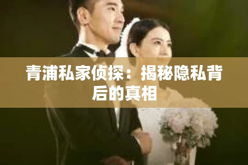 青浦私家侦探：揭秘隐私背后的真相