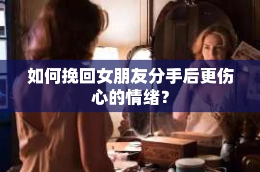 如何挽回女朋友分手后更伤心的情绪？