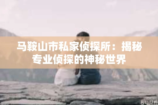 马鞍山市私家侦探所：揭秘专业侦探的神秘世界
