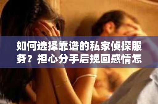 如何选择靠谱的私家侦探服务？担心分手后挽回感情怎么办？