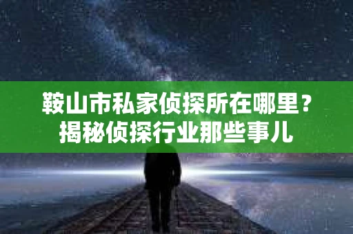 鞍山市私家侦探所在哪里？揭秘侦探行业那些事儿