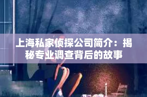 上海私家侦探公司简介：揭秘专业调查背后的故事