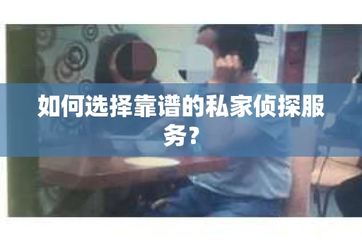 如何选择靠谱的私家侦探服务？