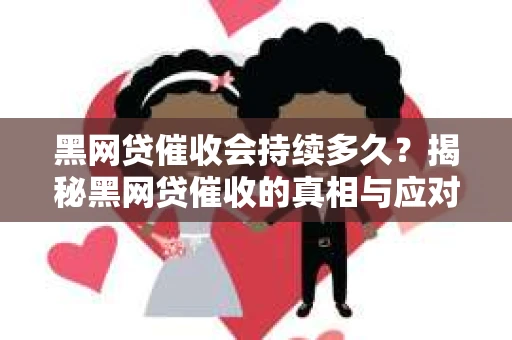 黑网贷催收会持续多久？揭秘黑网贷催收的真相与应对策略
