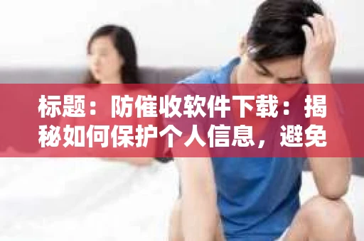 标题：防催收软件下载：揭秘如何保护个人信息，避免骚扰电话
