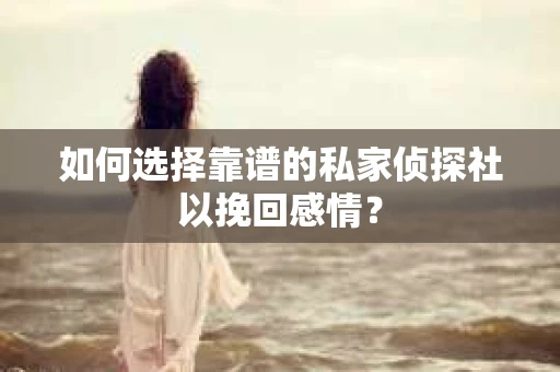 如何选择靠谱的私家侦探社以挽回感情？