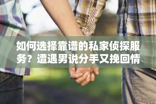 如何选择靠谱的私家侦探服务?遭遇男说分手又挽回情况怎么办? 如何选择靠谱的私家侦探服务?遭遇男说分手又挽回情况怎么办?