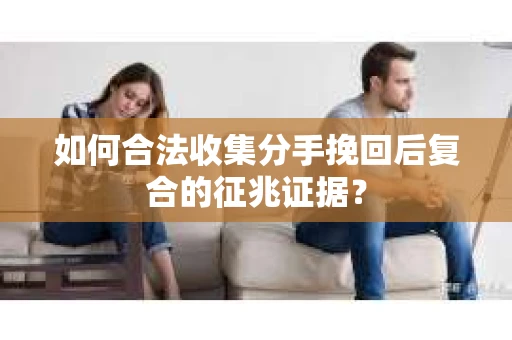 如何合法收集分手挽回后复合的征兆证据？