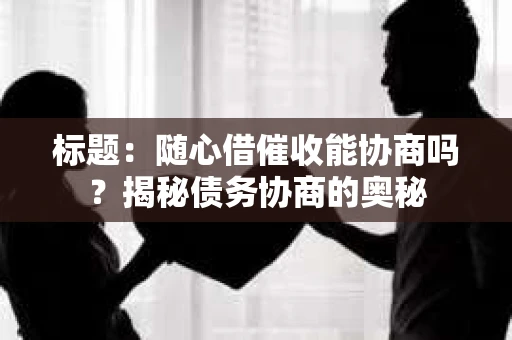 标题：随心借催收能协商吗？揭秘债务协商的奥秘