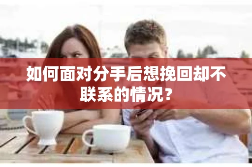 如何面对分手后想挽回却不联系的情况？