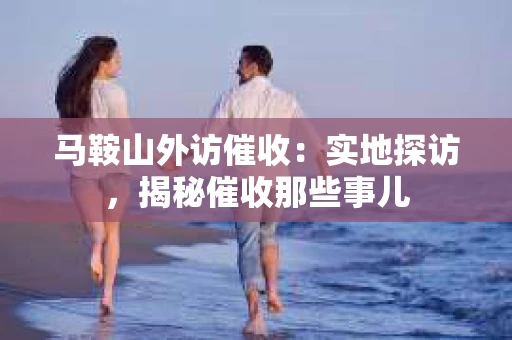马鞍山外访催收：实地探访，揭秘催收那些事儿