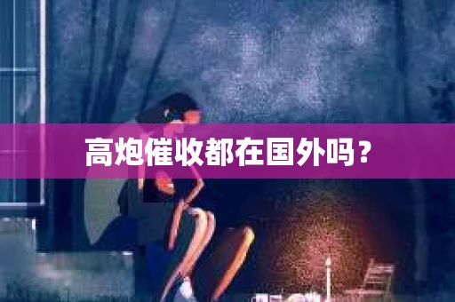 高炮催收都在国外吗？