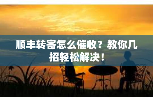 顺丰转寄怎么催收？教你几招轻松解决！