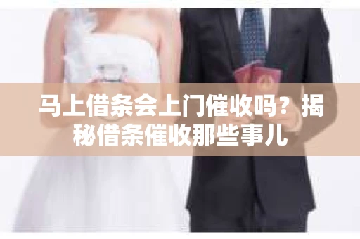 马上借条会上门催收吗?揭秘借条催收那些事儿 马上借条会上门催收吗?揭秘借条催收那些事儿