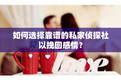 如何选择靠谱的私家侦探社以挽回感情？