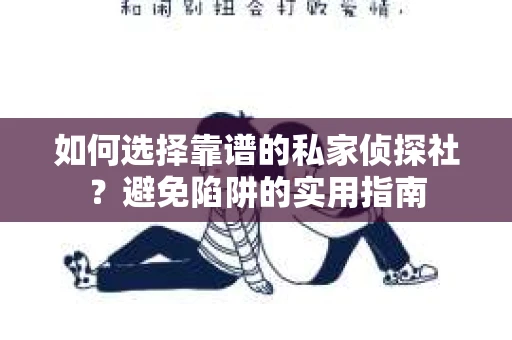 如何选择靠谱的私家侦探社？避免陷阱的实用指南