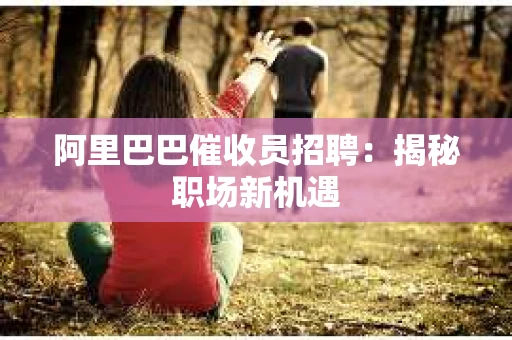 阿里巴巴催收员招聘：揭秘职场新机遇
