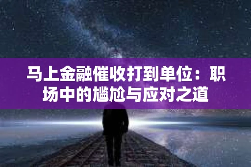马上金融催收打到单位：职场中的尴尬与应对之道